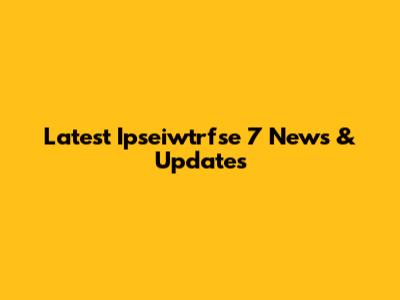 Latest Ipseiwtrfse 7 News & Updates