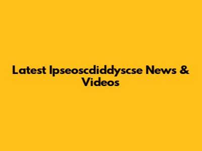 Latest Ipseoscdiddyscse News & Videos