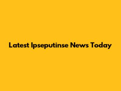 Latest Ipseputinse News Today