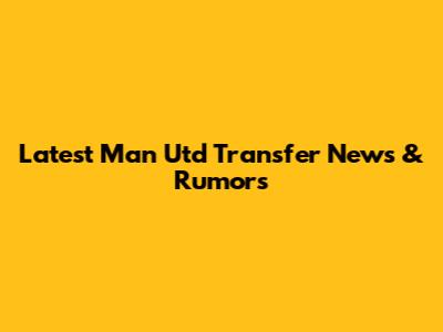 Latest Man Utd Transfer News & Rumors