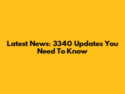 Latest News: 3340 Updates You Need To Know