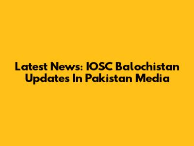 Latest News: IOSC Balochistan Updates In Pakistan Media