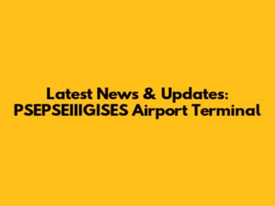 Latest News & Updates: PSEPSEIIIGISES Airport Terminal