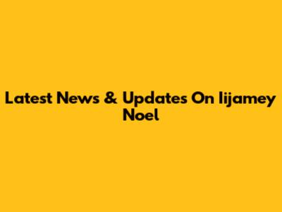 Latest News & Updates On Iijamey Noel