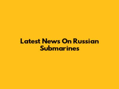 Latest News On Russian Submarines