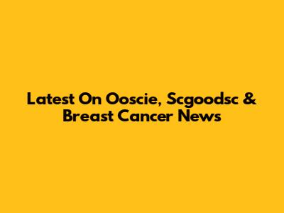 Latest On Ooscie, Scgoodsc & Breast Cancer News