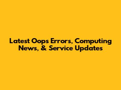 Latest Oops Errors, Computing News, & Service Updates