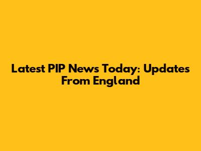 Latest PIP News Today: Updates From England