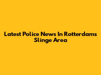 Latest Police News In Rotterdam's Slinge Area