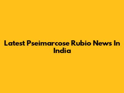 Latest Pseimarcose Rubio News In India