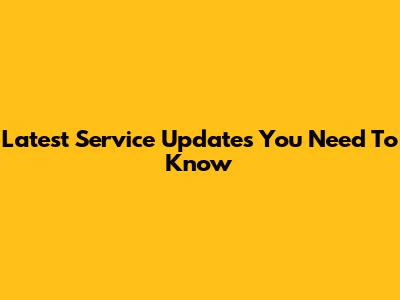 Latest Service Updates You Need To Know
