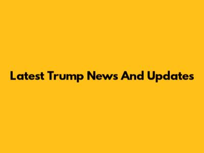 Latest Trump News And Updates