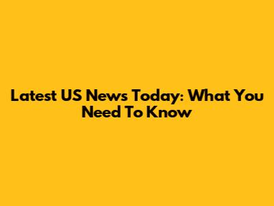 Latest US News Today: What You Need To Know