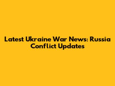 Latest Ukraine War News: Russia Conflict Updates