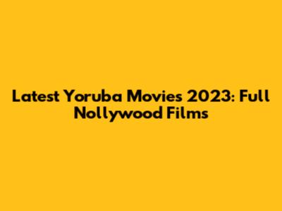 Latest Yoruba Movies 2023: Full Nollywood Films