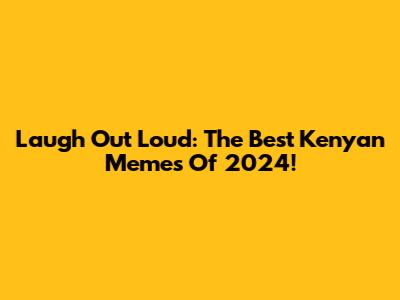 Laugh Out Loud: The Best Kenyan Memes Of 2024!