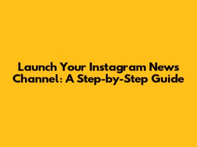 Launch Your Instagram News Channel: A Step-by-Step Guide
