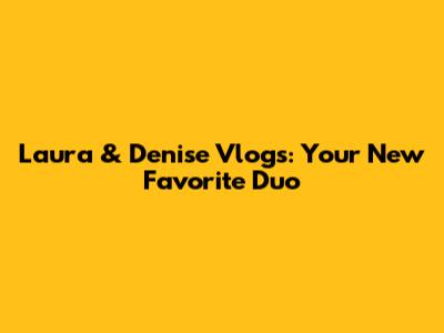 Laura & Denise Vlogs: Your New Favorite Duo