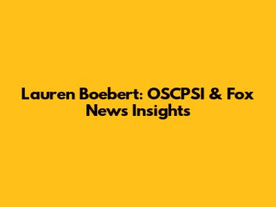 Lauren Boebert: OSCPSI & Fox News Insights