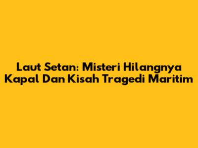 Laut Setan: Misteri Hilangnya Kapal Dan Kisah Tragedi Maritim