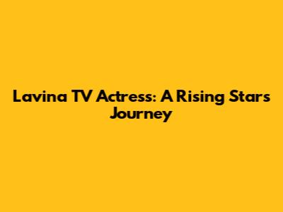 Lavina TV Actress: A Rising Star's Journey