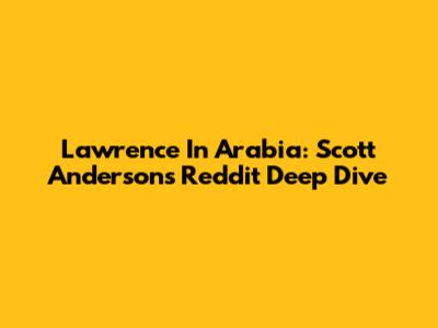 Lawrence In Arabia: Scott Anderson's Reddit Deep Dive