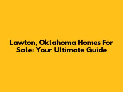 Lawton, Oklahoma Homes For Sale: Your Ultimate Guide