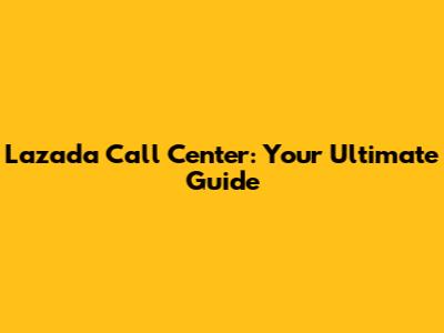Lazada Call Center: Your Ultimate Guide