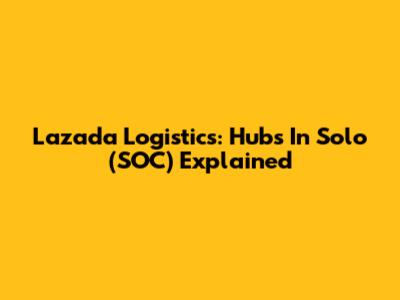 Lazada Logistics: Hubs In Solo (SOC) Explained