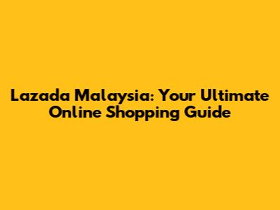 Lazada Malaysia: Your Ultimate Online Shopping Guide