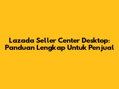 Lazada Seller Center Desktop: Panduan Lengkap Untuk Penjual