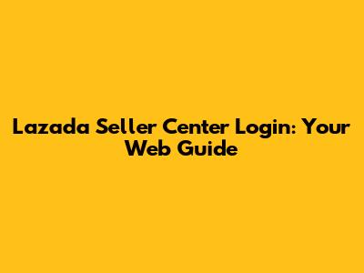 Lazada Seller Center Login: Your Web Guide