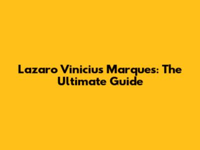 Lazaro Vinicius Marques: The Ultimate Guide