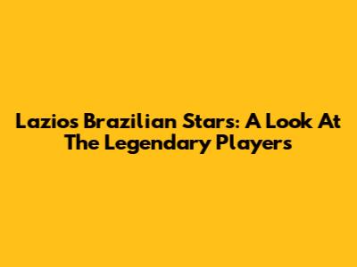 Lazio's Brazilian Stars: A Look At The Legendary Players