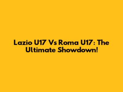 Lazio U17 Vs Roma U17: The Ultimate Showdown!
