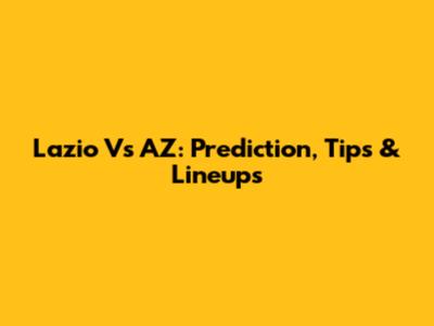 Lazio Vs AZ: Prediction, Tips & Lineups