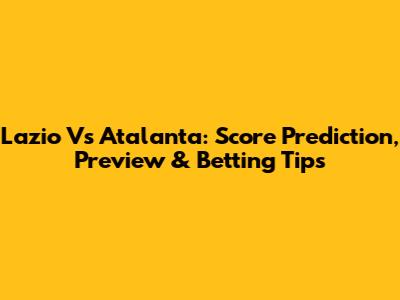 Lazio Vs Atalanta: Score Prediction, Preview & Betting Tips