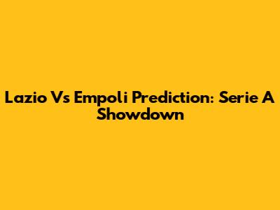 Lazio Vs Empoli Prediction: Serie A Showdown