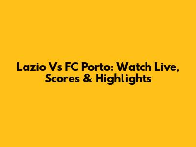 Lazio Vs FC Porto: Watch Live, Scores & Highlights