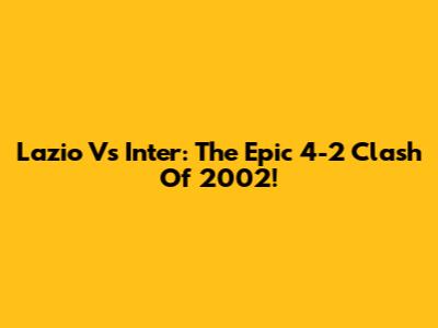 Lazio Vs Inter: The Epic 4-2 Clash Of 2002!