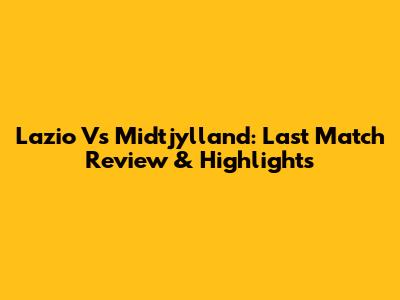 Lazio Vs Midtjylland: Last Match Review & Highlights