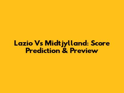 Lazio Vs Midtjylland: Score Prediction & Preview