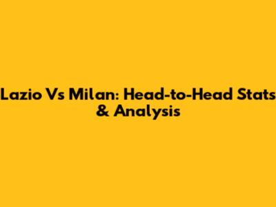 Lazio Vs Milan: Head-to-Head Stats & Analysis