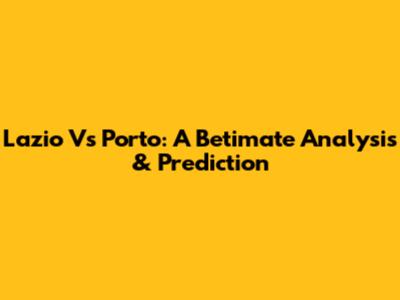 Lazio Vs Porto: A Betimate Analysis & Prediction