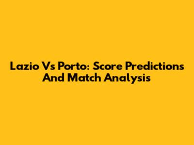 Lazio Vs Porto: Score Predictions And Match Analysis