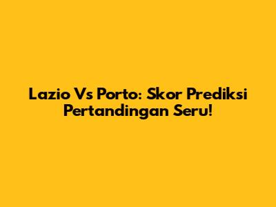 Lazio Vs Porto: Skor Prediksi Pertandingan Seru!
