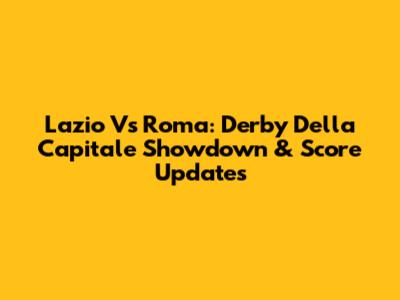 Lazio Vs Roma: Derby Della Capitale Showdown & Score Updates