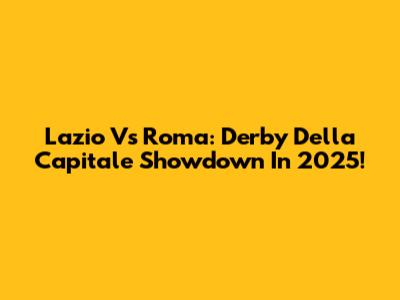 Lazio Vs Roma: Derby Della Capitale Showdown In 2025!