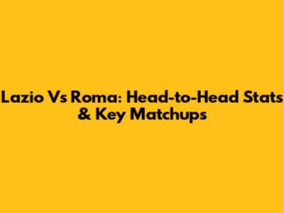 Lazio Vs Roma: Head-to-Head Stats & Key Matchups