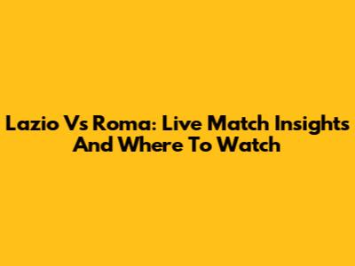 Lazio Vs Roma: Live Match Insights And Where To Watch